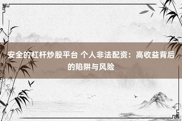 安全的杠杆炒股平台 个人非法配资：高收益背后的陷阱与风险