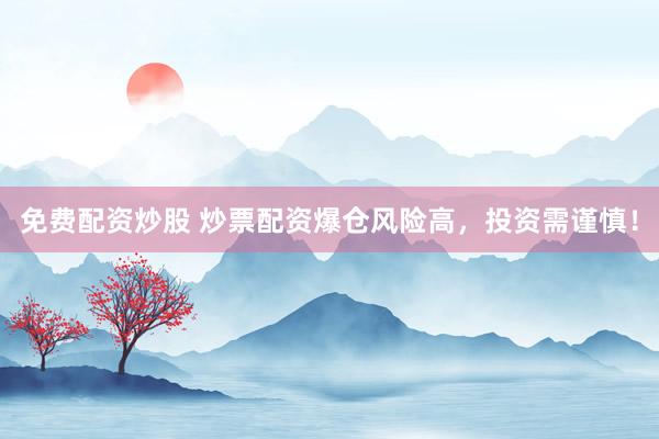 免费配资炒股 炒票配资爆仓风险高，投资需谨慎！