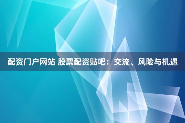 配资门户网站 股票配资贴吧：交流、风险与机遇