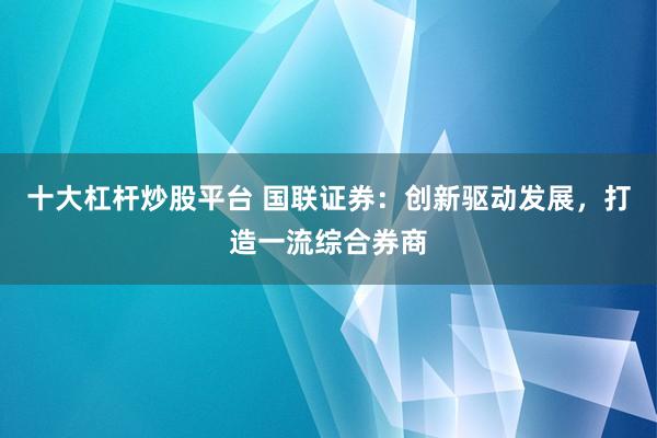 十大杠杆炒股平台 国联证券：创新驱动发展，打造一流综合券商