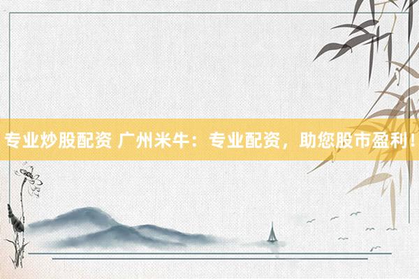 专业炒股配资 广州米牛：专业配资，助您股市盈利！