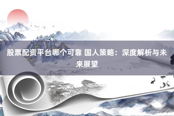 股票配资平台哪个可靠 国人策略：深度解析与未来展望