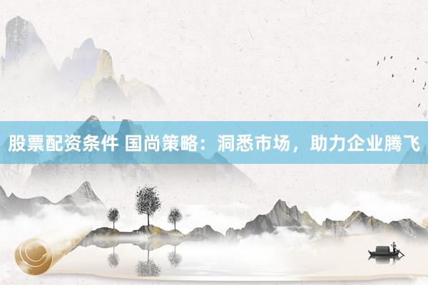 股票配资条件 国尚策略：洞悉市场，助力企业腾飞