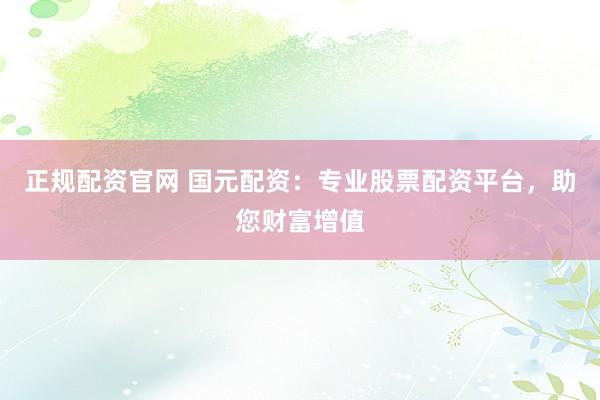 正规配资官网 国元配资：专业股票配资平台，助您财富增值
