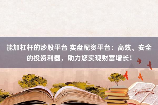 能加杠杆的炒股平台 实盘配资平台：高效、安全的投资利器，助力您实现财富增长！