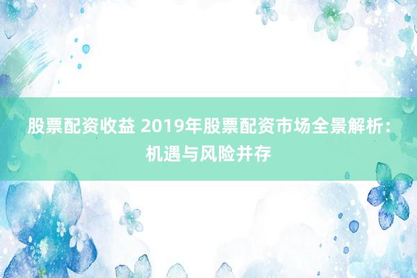 股票配资收益 2019年股票配资市场全景解析：机遇与风险并存
