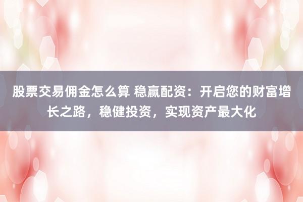 股票交易佣金怎么算 稳赢配资：开启您的财富增长之路，稳健投资，实现资产最大化