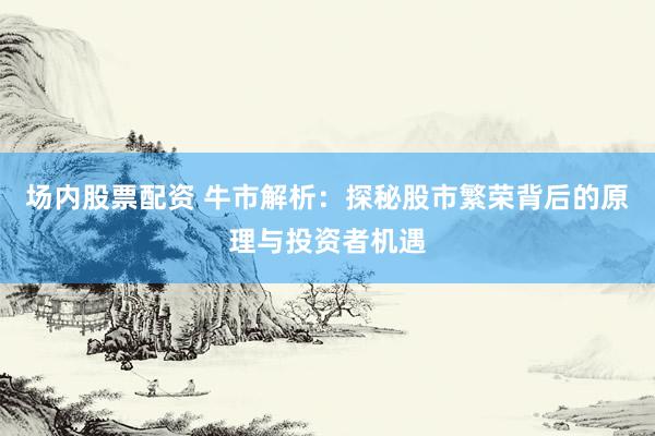 场内股票配资 牛市解析：探秘股市繁荣背后的原理与投资者机遇