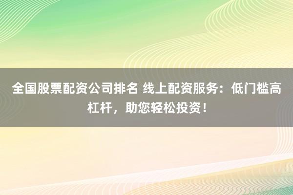 全国股票配资公司排名 线上配资服务：低门槛高杠杆，助您轻松投资！
