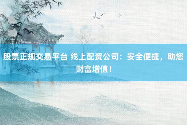 股票正规交易平台 线上配资公司：安全便捷，助您财富增值！