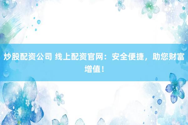 炒股配资公司 线上配资官网：安全便捷，助您财富增值！