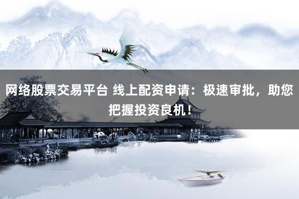 网络股票交易平台 线上配资申请：极速审批，助您把握投资良机！
