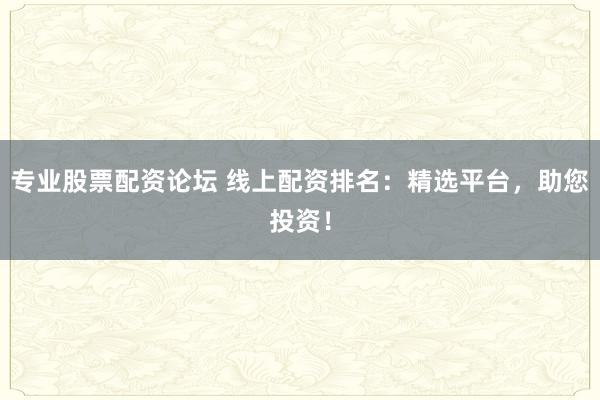 专业股票配资论坛 线上配资排名：精选平台，助您投资！