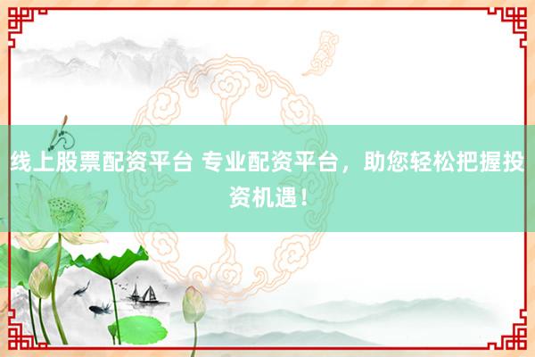 线上股票配资平台 专业配资平台，助您轻松把握投资机遇！