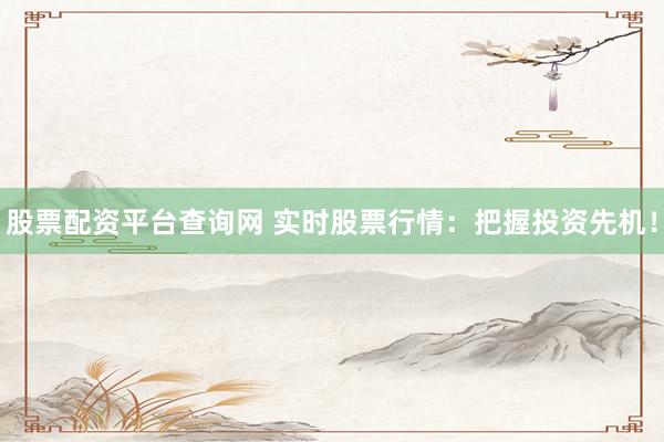 股票配资平台查询网 实时股票行情：把握投资先机！