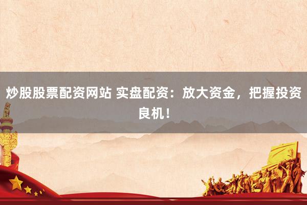 炒股股票配资网站 实盘配资：放大资金，把握投资良机！