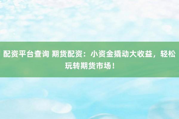 配资平台查询 期货配资：小资金撬动大收益，轻松玩转期货市场！
