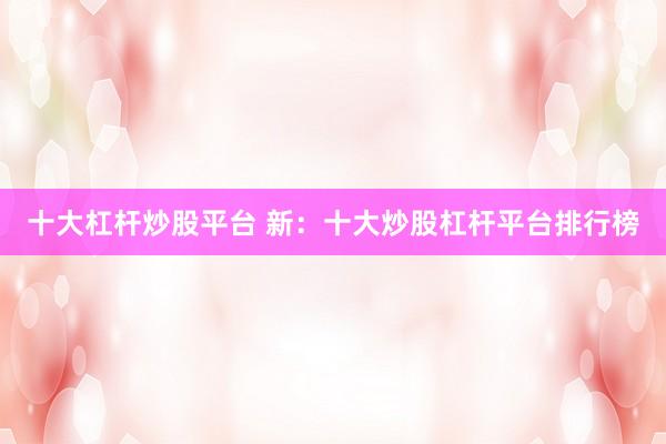十大杠杆炒股平台 新：十大炒股杠杆平台排行榜