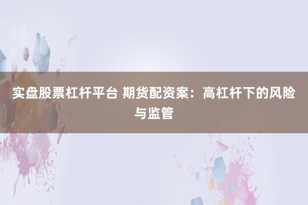 实盘股票杠杆平台 期货配资案：高杠杆下的风险与监管