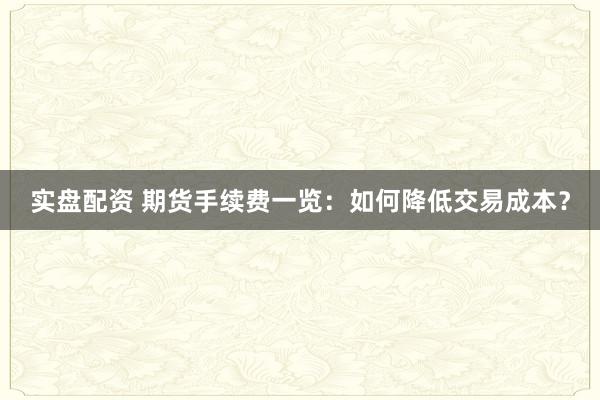 实盘配资 期货手续费一览：如何降低交易成本？
