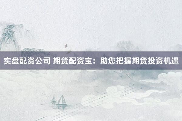 实盘配资公司 期货配资宝：助您把握期货投资机遇