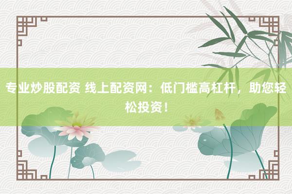 专业炒股配资 线上配资网：低门槛高杠杆，助您轻松投资！
