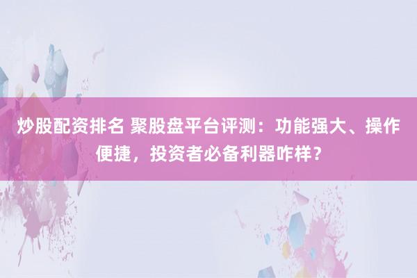 炒股配资排名 聚股盘平台评测：功能强大、操作便捷，投资者必备利器咋样？