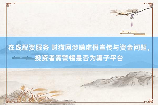 在线配资服务 财猫网涉嫌虚假宣传与资金问题，投资者需警惕是否为骗子平台
