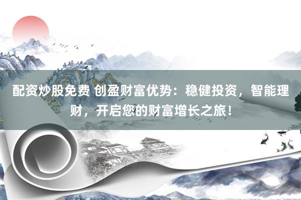 配资炒股免费 创盈财富优势：稳健投资，智能理财，开启您的财富增长之旅！