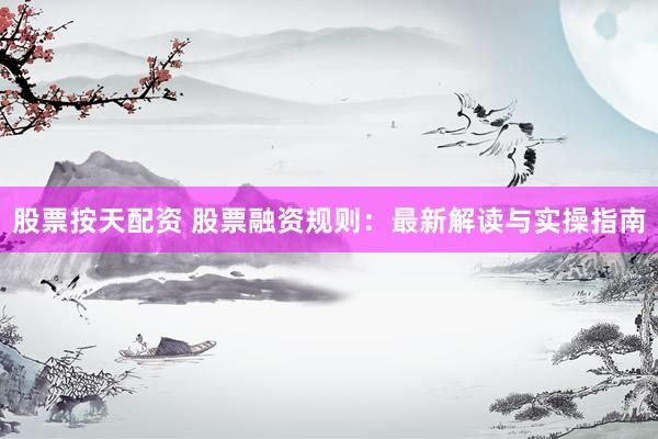 股票按天配资 股票融资规则：最新解读与实操指南