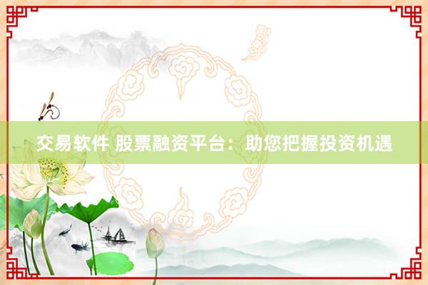 交易软件 股票融资平台：助您把握投资机遇