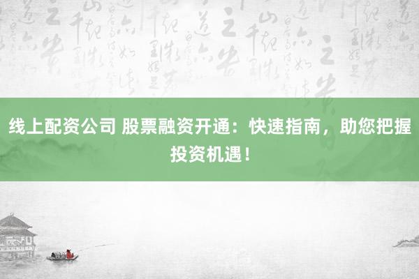 线上配资公司 股票融资开通：快速指南，助您把握投资机遇！