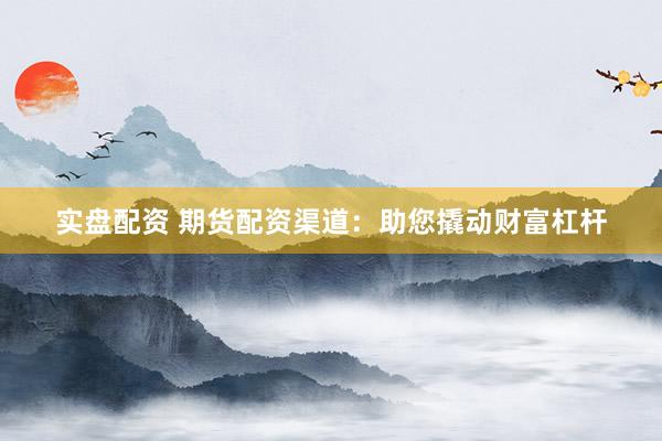 实盘配资 期货配资渠道：助您撬动财富杠杆