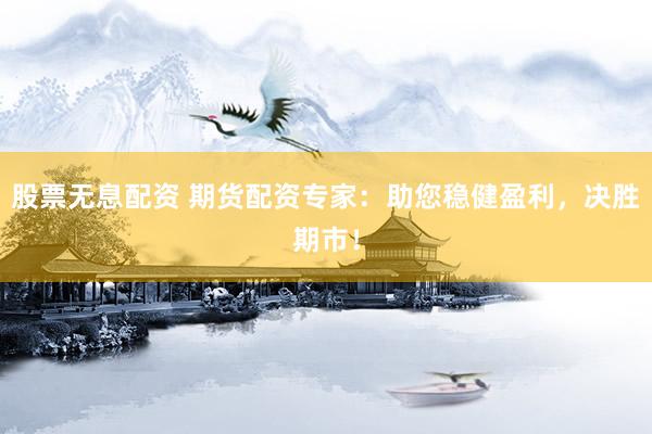 股票无息配资 期货配资专家：助您稳健盈利，决胜期市！