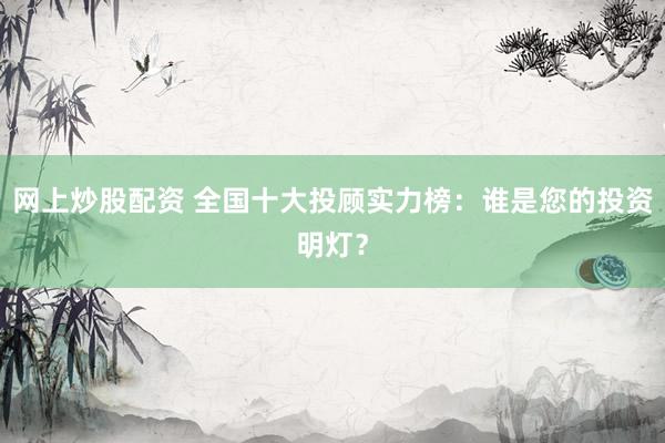 网上炒股配资 全国十大投顾实力榜：谁是您的投资明灯？