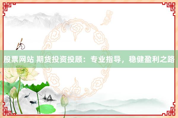 股票网站 期货投资投顾：专业指导，稳健盈利之路