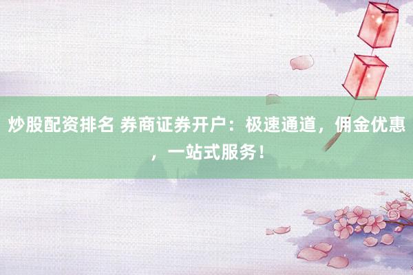 炒股配资排名 券商证券开户：极速通道，佣金优惠，一站式服务！