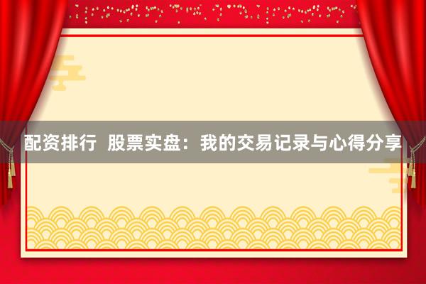配资排行  股票实盘：我的交易记录与心得分享
