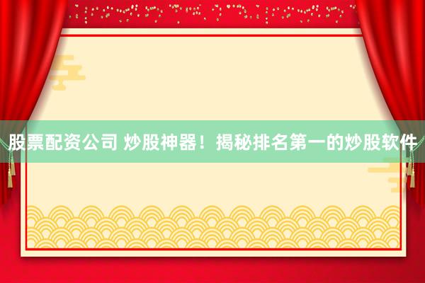 股票配资公司 炒股神器！揭秘排名第一的炒股软件