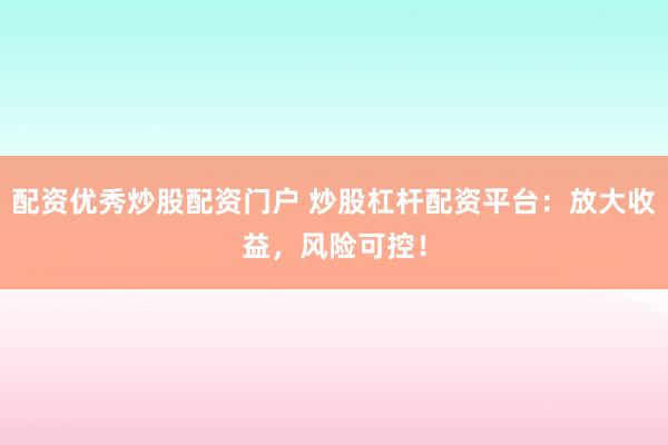 配资优秀炒股配资门户 炒股杠杆配资平台：放大收益，风险可控！