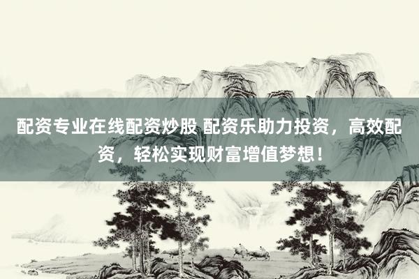 配资专业在线配资炒股 配资乐助力投资，高效配资，轻松实现财富增值梦想！