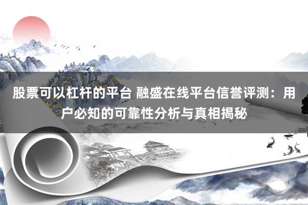 股票可以杠杆的平台 融盛在线平台信誉评测：用户必知的可靠性分析与真相揭秘