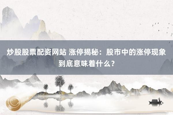 炒股股票配资网站 涨停揭秘：股市中的涨停现象到底意味着什么？