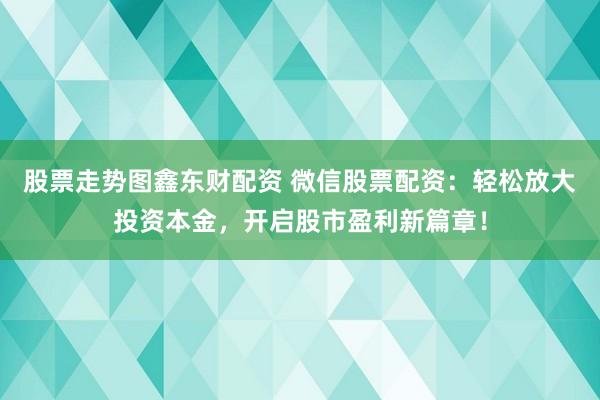 股票走势图鑫东财配资 微信股票配资：轻松放大投资本金，开启股市盈利新篇章！