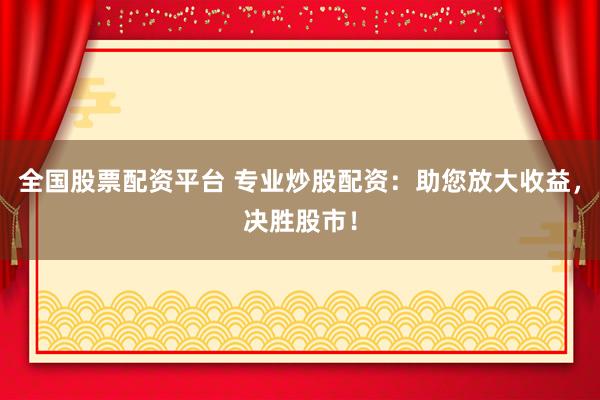 全国股票配资平台 专业炒股配资：助您放大收益，决胜股市！