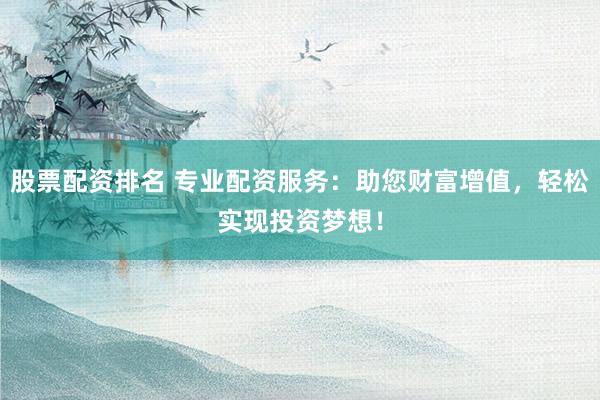 股票配资排名 专业配资服务：助您财富增值，轻松实现投资梦想！