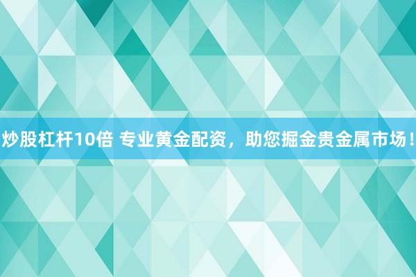 炒股杠杆10倍 专业黄金配资，助您掘金贵金属市场！