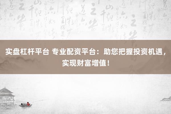 实盘杠杆平台 专业配资平台：助您把握投资机遇，实现财富增值！
