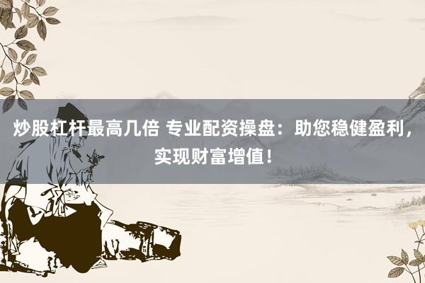炒股杠杆最高几倍 专业配资操盘：助您稳健盈利，实现财富增值！