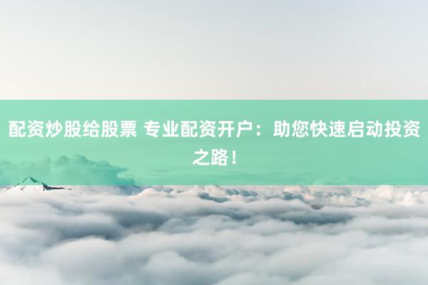配资炒股给股票 专业配资开户：助您快速启动投资之路！